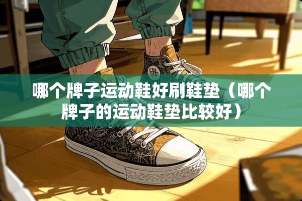 哪个牌子运动鞋好刷鞋垫（哪个牌子的运动鞋垫比较好）