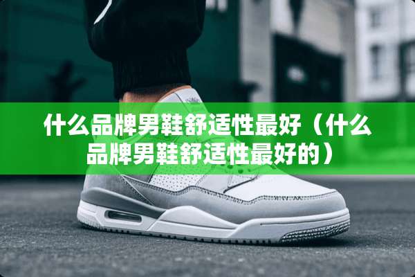什么品牌男鞋舒适性最好（什么品牌男鞋舒适性最好的）