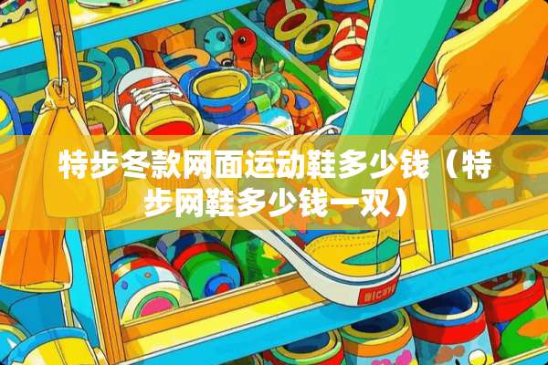 特步冬款网面运动鞋多少钱（特步网鞋多少钱一双）