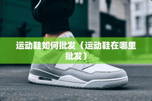 运动鞋如何批发（运动鞋在哪里批发）