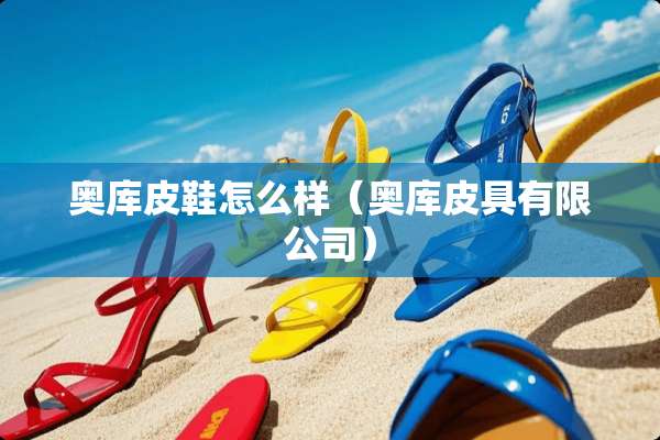 奥库皮鞋怎么样(奥库皮具有限公司) 奥库皮鞋怎么样(奥库皮具有限公司)