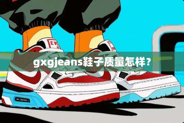 gxgjeans鞋子质量怎样？