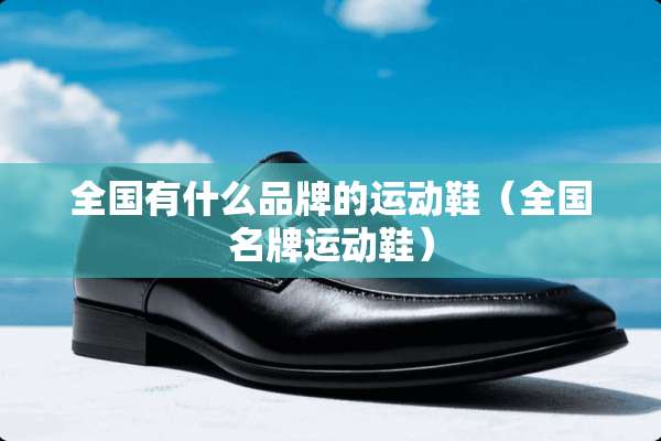 全国有什么品牌的运动鞋（全国名牌运动鞋）
