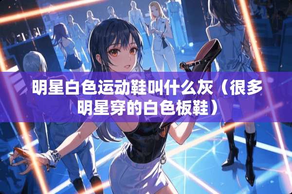 明星白色运动鞋叫什么灰（很多明星穿的白色板鞋）