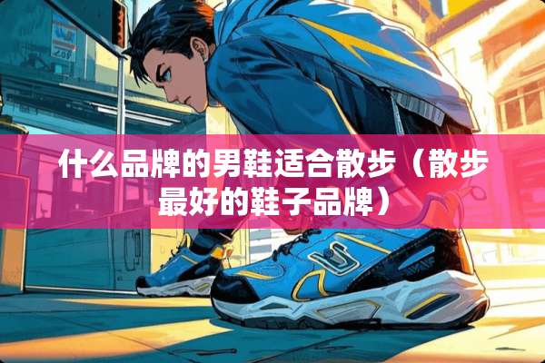 什么品牌的男鞋适合散步（散步最好的鞋子品牌）