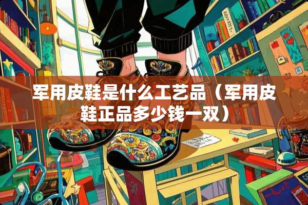 **皮鞋是什么工艺品（**皮鞋正品多少钱一双）