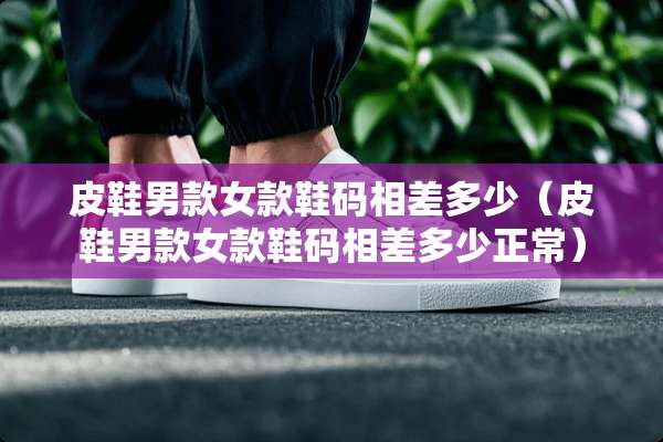 皮鞋男款女款鞋码相差多少（皮鞋男款女款鞋码相差多少正常）
