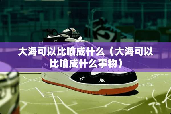 大海可以比喻成什么（大海可以比喻成什么事物）