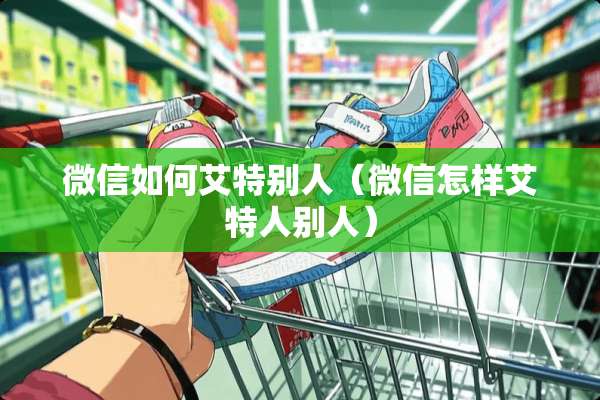 微信如何艾特别人（微信怎样艾特人别人）
