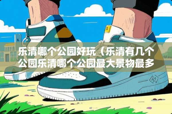 乐清哪个公园好玩（乐清有几个公园乐清哪个公园最大景物最多）