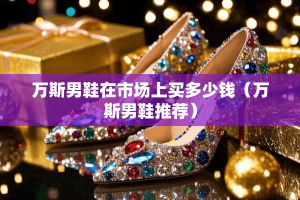 万斯男鞋在市场上买多少钱（万斯男鞋推荐）