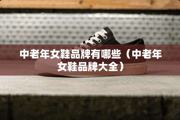 中老年女鞋品牌有哪些（中老年女鞋品牌大全）