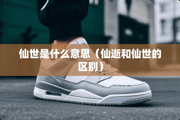 仙世是什么意思（仙逝和仙世的区别）