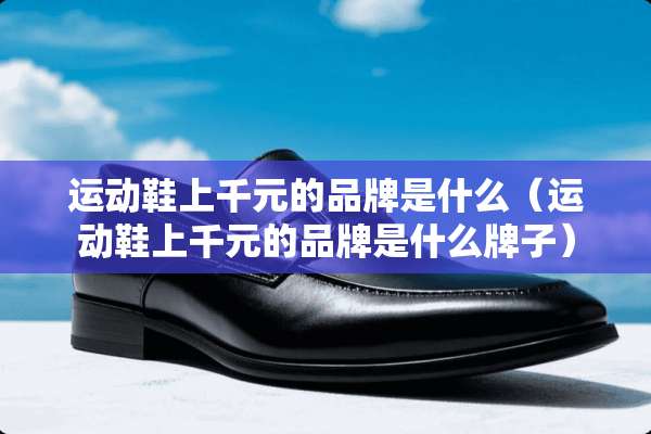 运动鞋上千元的品牌是什么（运动鞋上千元的品牌是什么牌子）