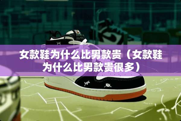 女款鞋为什么比男款贵（女款鞋为什么比男款贵很多）
