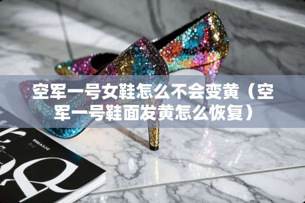 空军一号女鞋怎么不会变黄（空军一号鞋面发黄怎么恢复）