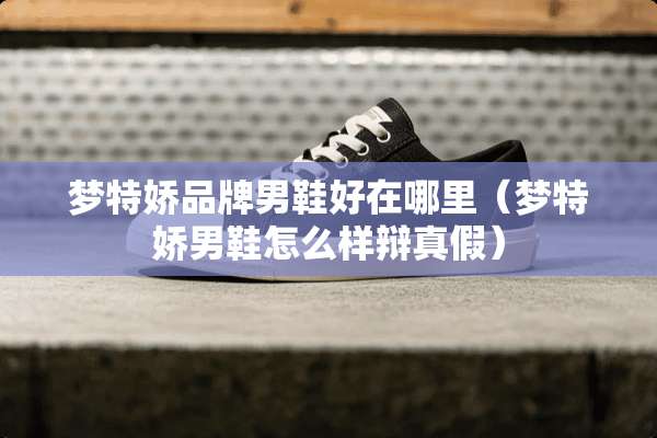 梦特娇品牌男鞋好在哪里（梦特娇男鞋怎么样辩真假）