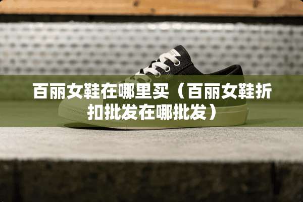 百丽女鞋在哪里买（百丽女鞋折扣批发在哪批发）
