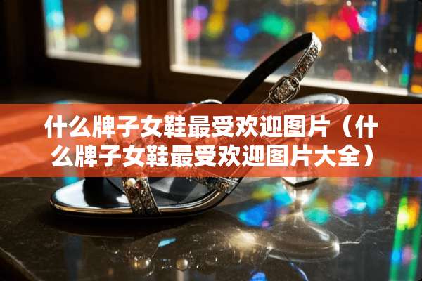 什么牌子女鞋最受欢迎图片（什么牌子女鞋最受欢迎图片大全）