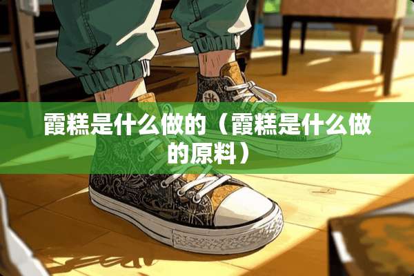 霞糕是什么做的（霞糕是什么做的原料）