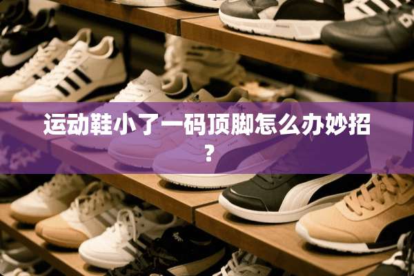 运动鞋小了**顶脚怎么办妙招？
