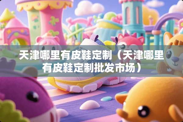 天津哪里有皮鞋定制（天津哪里有皮鞋定制批发市场）