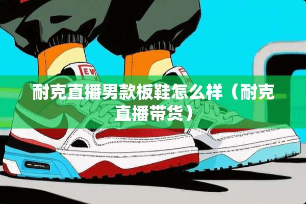 耐克直播男款板鞋怎么样（耐克直播带货）