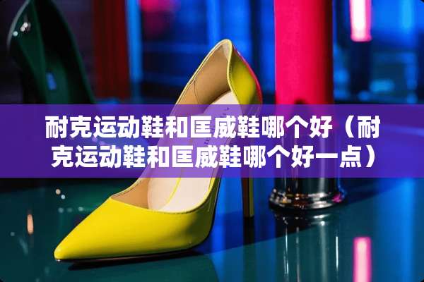 耐克运动鞋和匡威鞋哪个好（耐克运动鞋和匡威鞋哪个好一点）