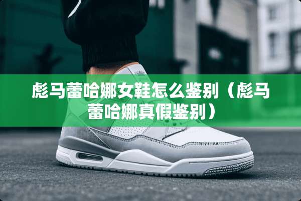 彪马蕾哈娜女鞋怎么鉴别(彪马蕾哈娜真假鉴别) 彪马蕾哈娜女鞋怎么鉴别(彪马蕾哈娜真假鉴别)