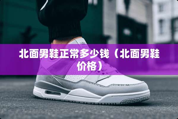北面男鞋正常多少钱（北面男鞋价格）