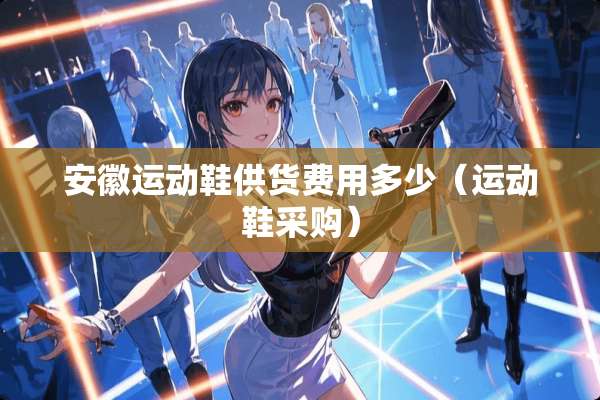 安徽运动鞋供货费用多少（运动鞋采购）