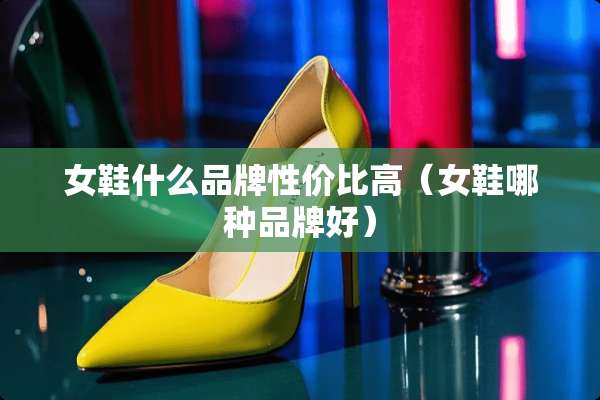 女鞋什么品牌性价比高（女鞋哪种品牌好）