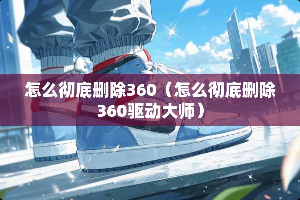 怎么彻底删除360（怎么彻底删除360驱动大师）