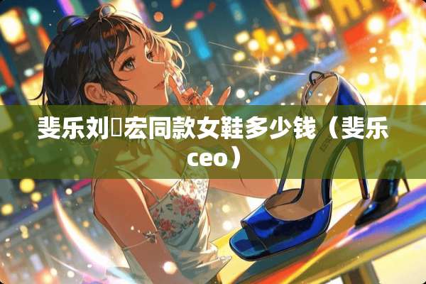 斐乐刘畊宏同款女鞋多少钱（斐乐ceo）