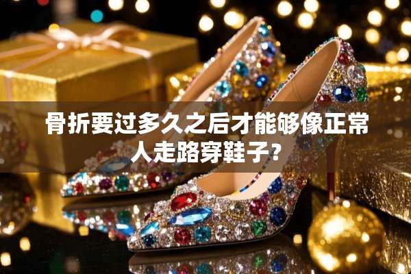 骨折要过多久之后才能够像正常人走路穿鞋子？
