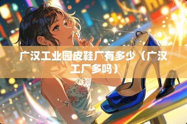 广汉工业园皮鞋厂有多少（广汉工厂多吗）