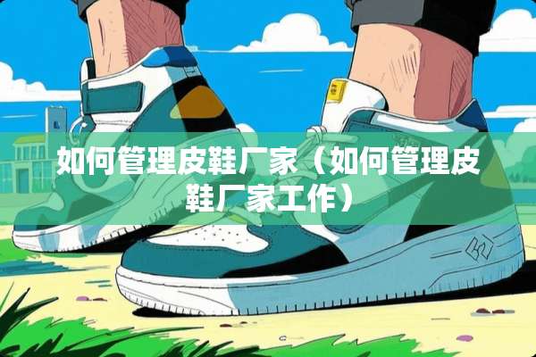 如何管理皮鞋厂家（如何管理皮鞋厂家工作）