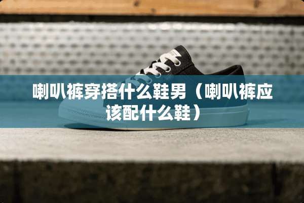 喇叭裤穿搭什么鞋男（喇叭裤应该配什么鞋）