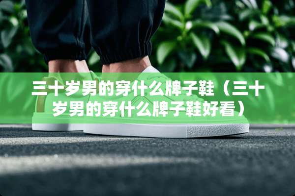三十岁男的穿什么牌子鞋（三十岁男的穿什么牌子鞋好看）