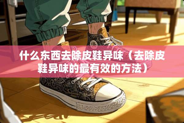 什么东西去除皮鞋异味（去除皮鞋异味的最有效的方法）