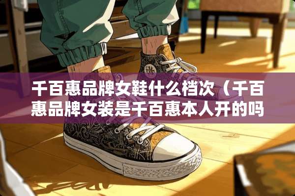 千百惠品牌女鞋什么档次（千百惠品牌女装是千百惠本人开的吗）