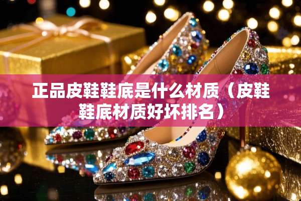正品皮鞋鞋底是什么材质（皮鞋鞋底材质好坏排名）