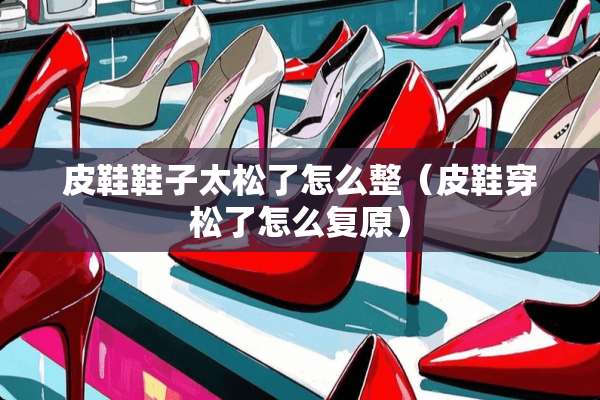 皮鞋鞋子太松了怎么整（皮鞋穿松了怎么复原）