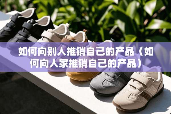 如何向别人推销自己的产品（如何向人家推销自己的产品）