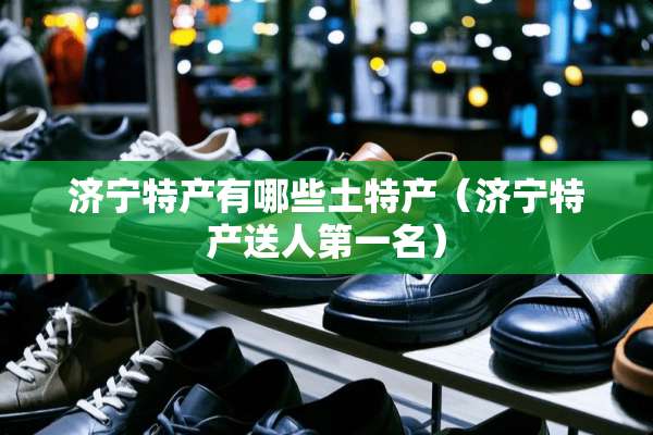 济宁特产有哪些土特产（济宁特产送人第一名）