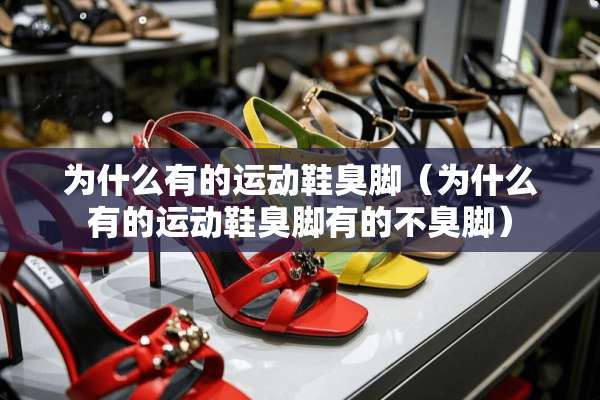 为什么有的运动鞋臭脚（为什么有的运动鞋臭脚有的不臭脚）