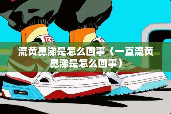 流黄鼻涕是怎么回事（一直流黄鼻涕是怎么回事）
