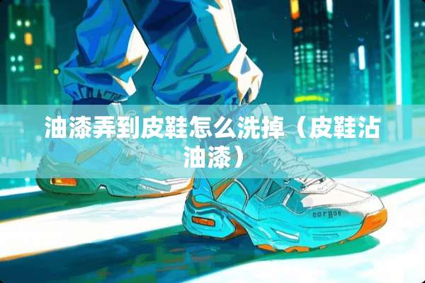 油漆弄到皮鞋怎么洗掉（皮鞋沾油漆）
