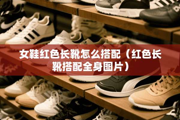 女鞋红色长靴怎么搭配（红色长靴搭配全身图片）