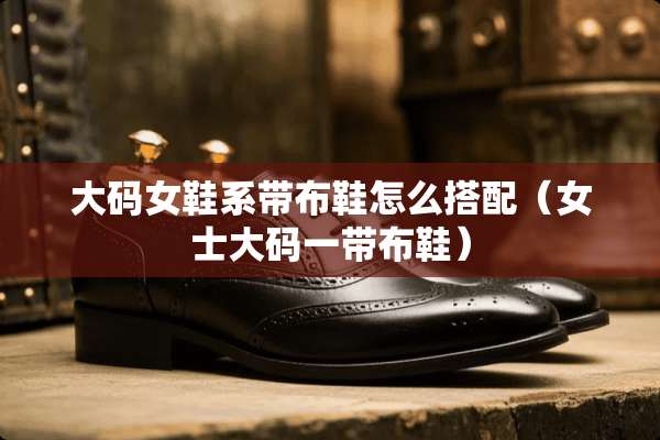 大码女鞋系带布鞋怎么搭配（女士大码一带布鞋）